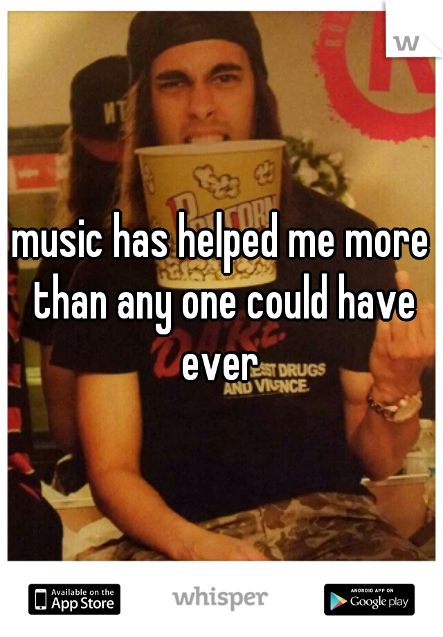 music has helped me more than any one could have ever 