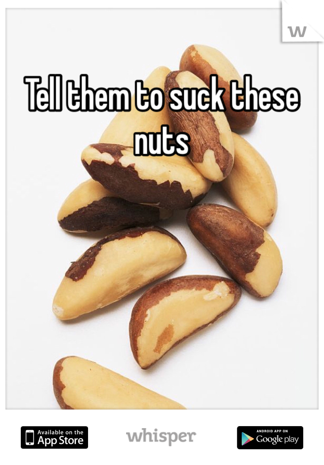 Tell them to suck these nuts 