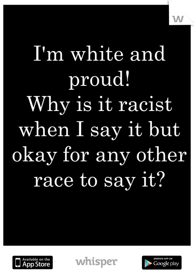 I'm white and proud!
Why is it racist when I say it but okay for any other race to say it?