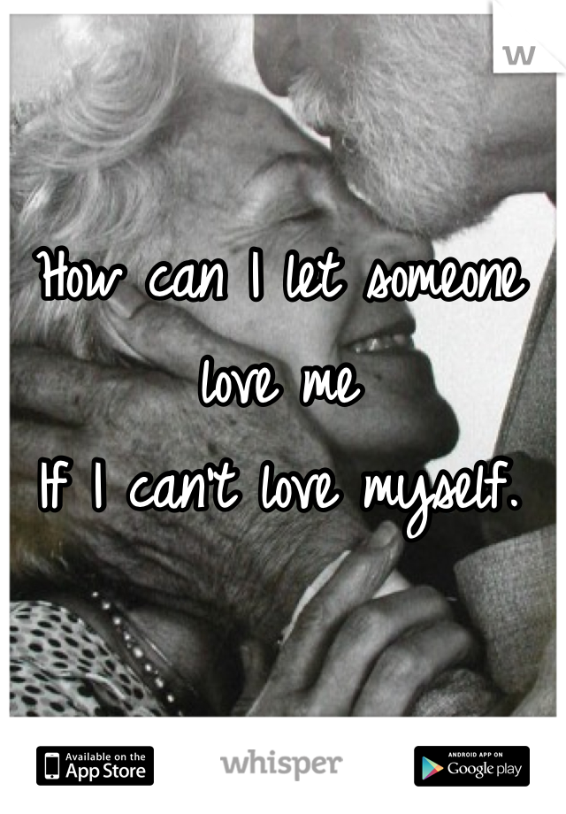 How can I let someone love me
If I can't love myself.