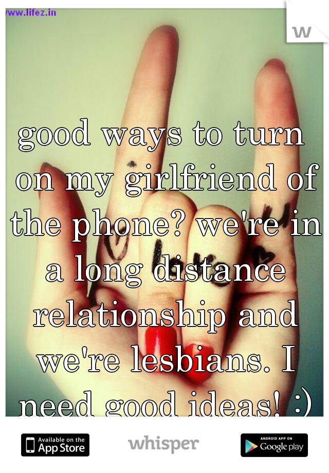 good ways to turn on my girlfriend of the phone? we're in a long distance relationship and we're lesbians. I need good ideas! :)