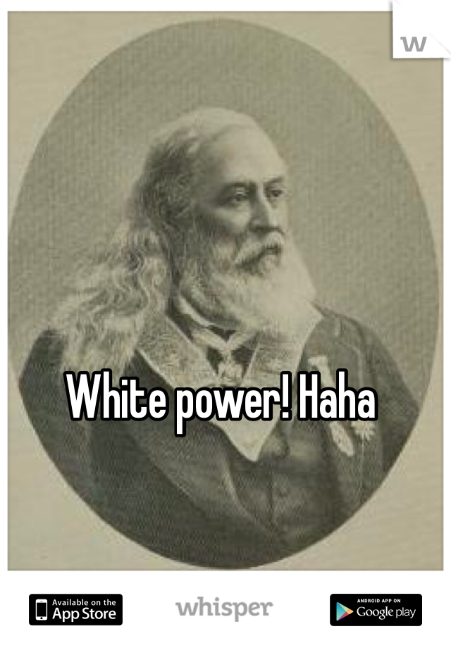 White power! Haha