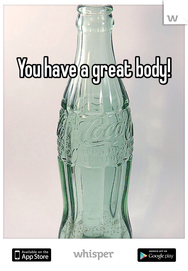 You have a great body!