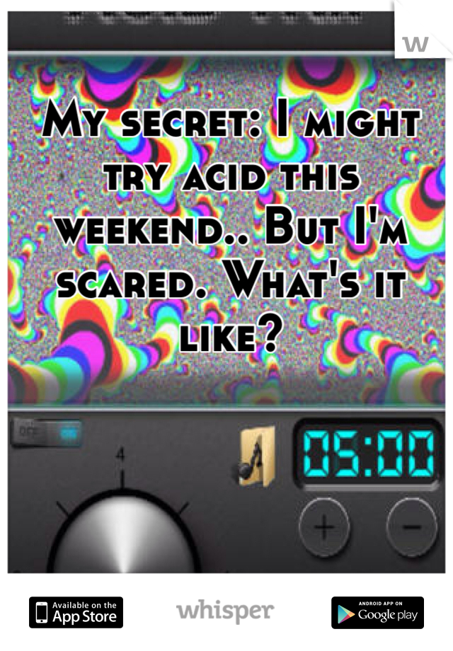 My secret: I might try acid this weekend.. But I'm scared. What's it like? 
