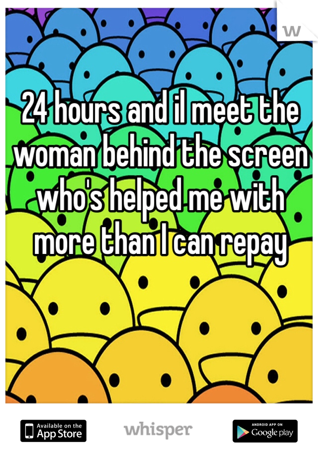 24 hours and il meet the woman behind the screen who's helped me with more than I can repay 