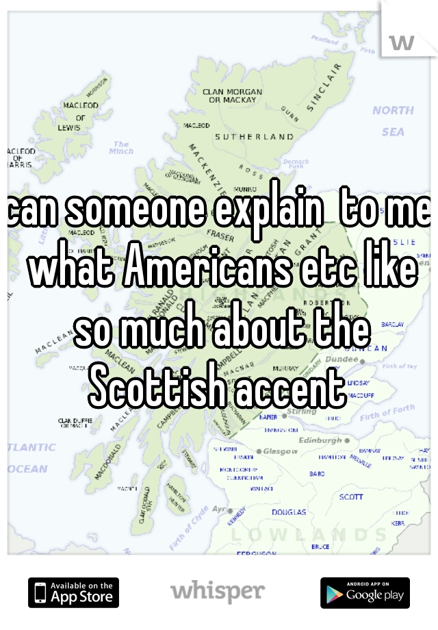 can someone explain  to me what Americans etc like so much about the Scottish accent 