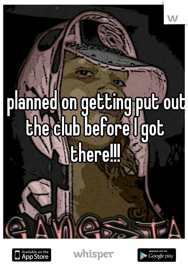 I planned on getting put out the club before I got there!!!