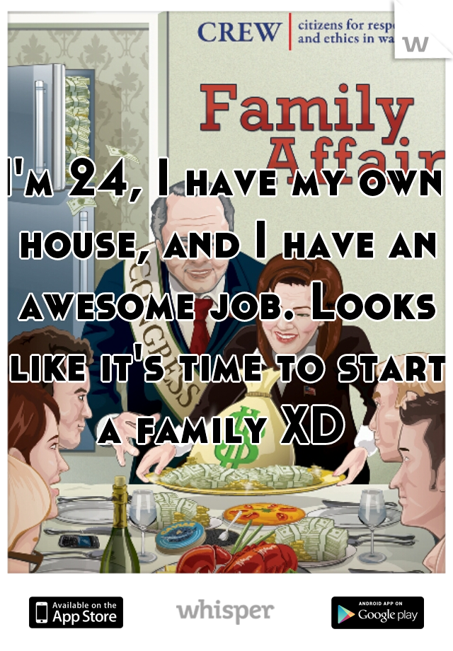 I'm 24, I have my own house, and I have an awesome job. Looks like it's time to start a family XD 