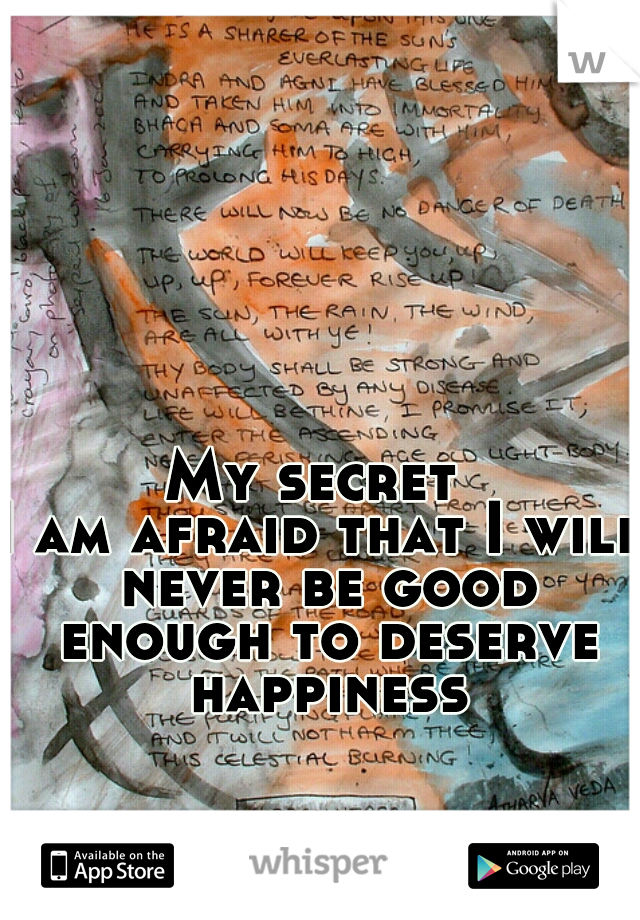 My secret 
I am afraid that I will never be good enough to deserve happiness