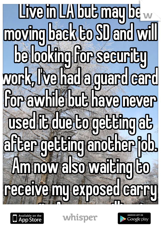 Live in LA but may be moving back to SD and will be looking for security work, I've had a guard card for awhile but have never used it due to getting at after getting another job. Am now also waiting to receive my exposed carry permit. Anyone willing to hire and train let me know please.. Don't care what shift or when 