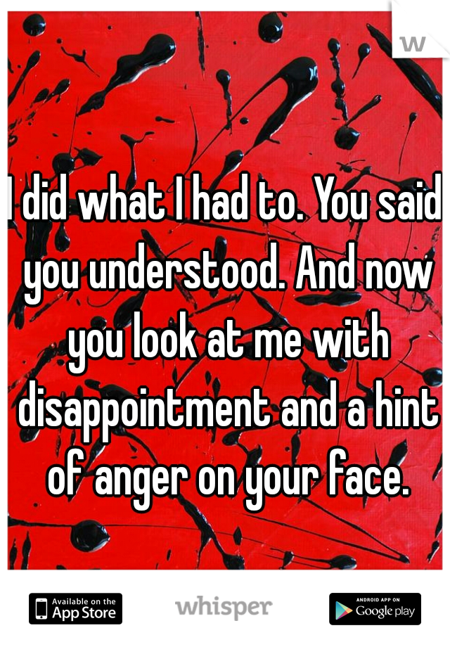 I did what I had to. You said you understood. And now you look at me with disappointment and a hint of anger on your face.