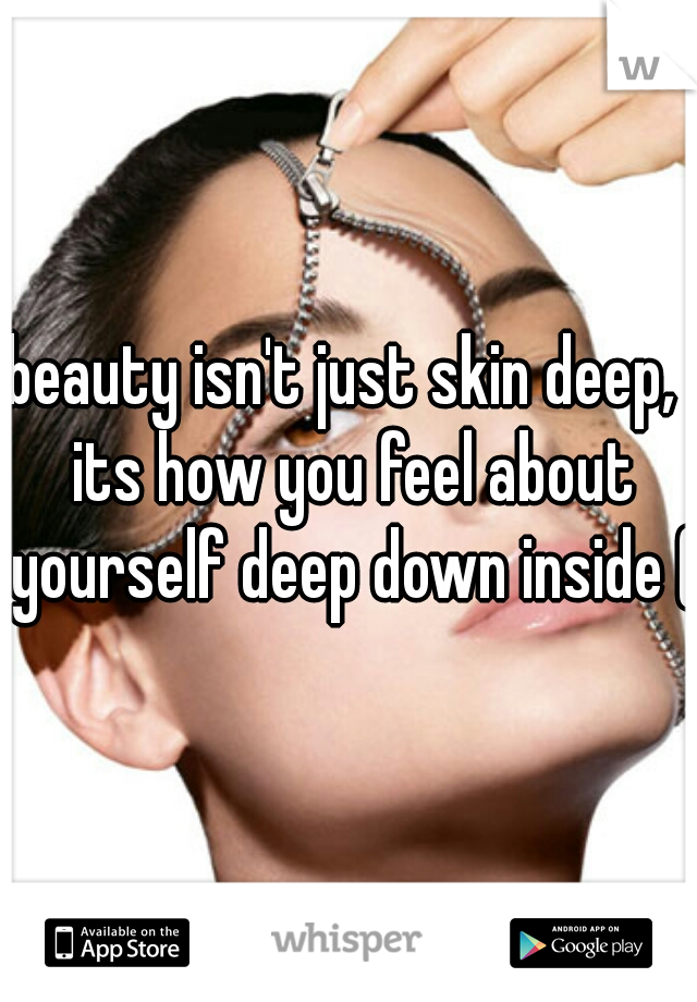 beauty isn't just skin deep,  its how you feel about yourself deep down inside (: