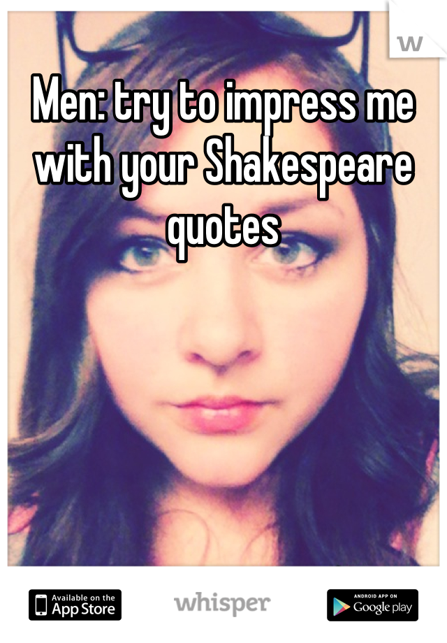 Men: try to impress me with your Shakespeare quotes