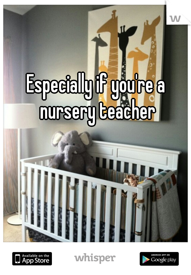 Especially if you're a nursery teacher