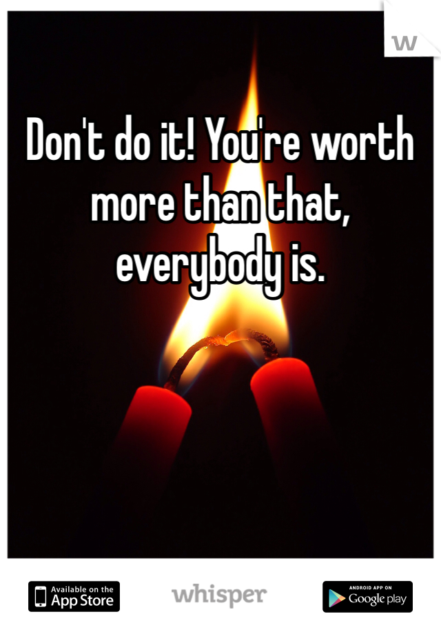 Don't do it! You're worth more than that, everybody is. 