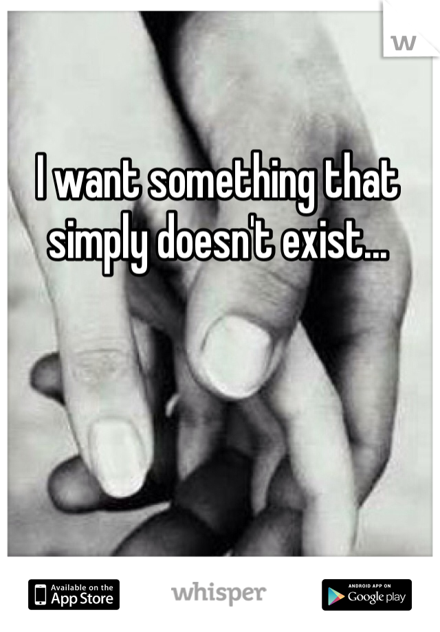 I want something that simply doesn't exist...