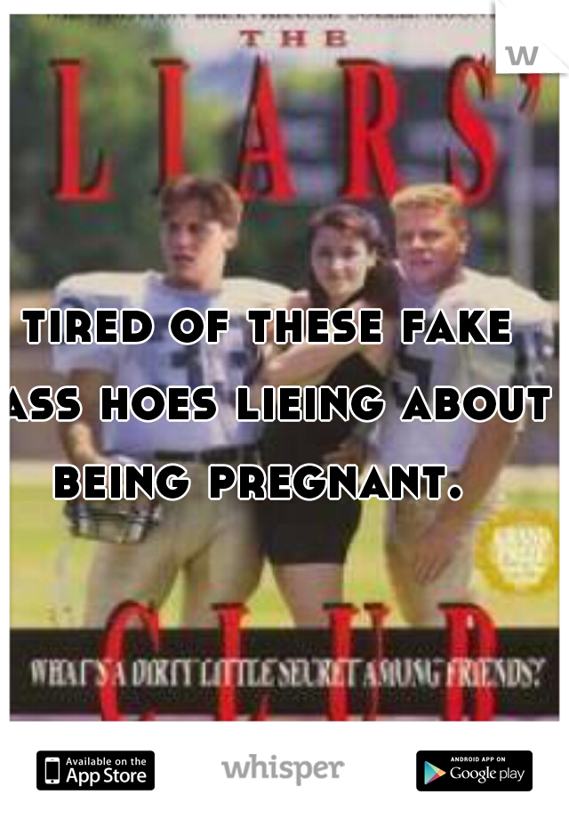 tired of these fake ass hoes lieing about being pregnant.  