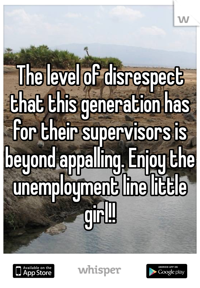 The level of disrespect that this generation has for their supervisors is beyond appalling. Enjoy the unemployment line little girl!! 