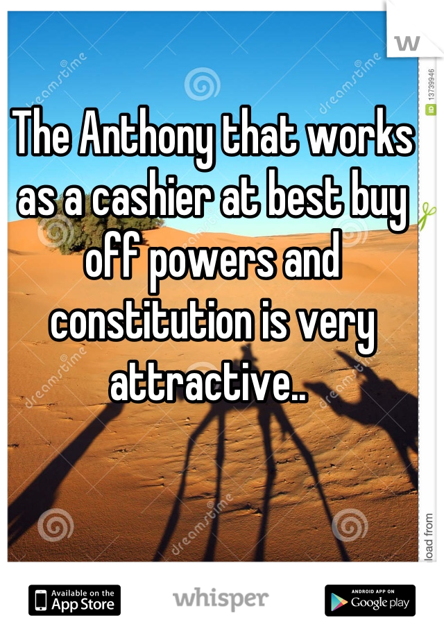 The Anthony that works as a cashier at best buy off powers and constitution is very attractive.. 