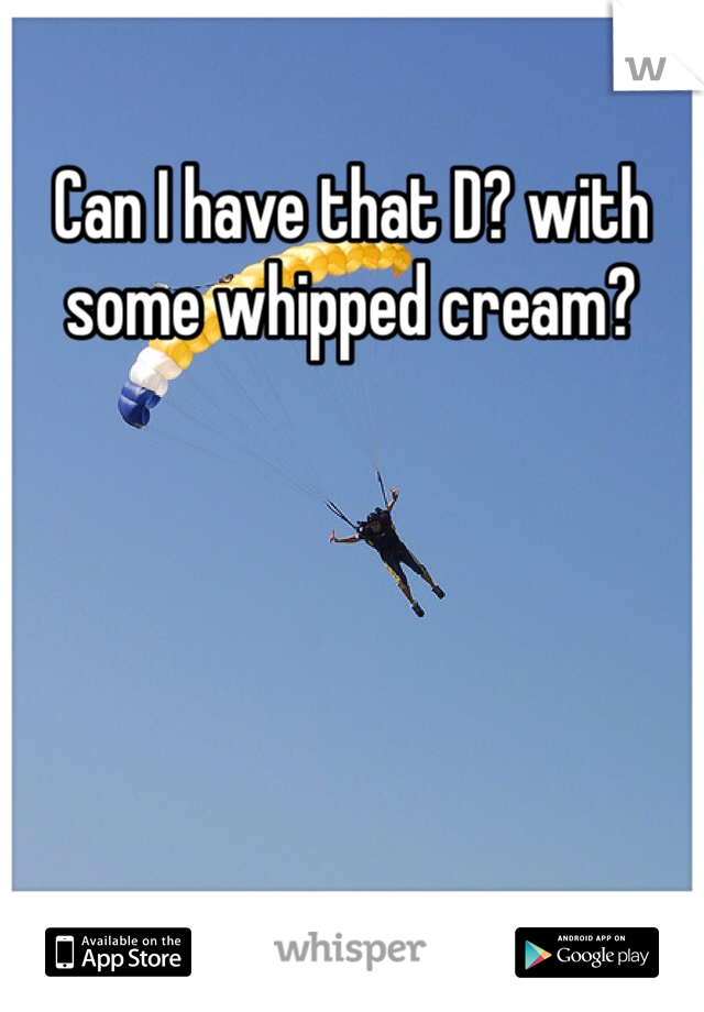 Can I have that D? with some whipped cream?