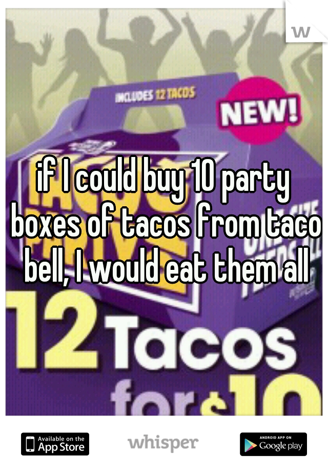 if I could buy 10 party boxes of tacos from taco bell, I would eat them all