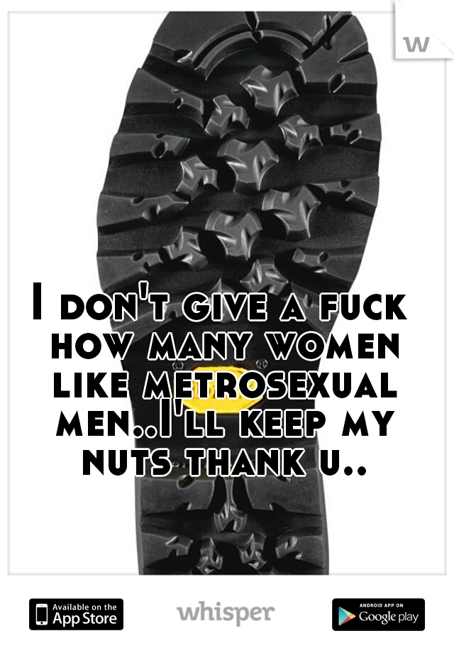 I don't give a fuck how many women like metrosexual men..I'll keep my nuts thank u..