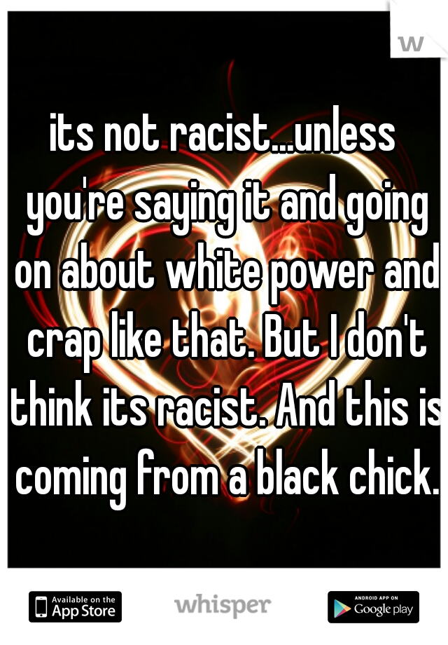 its not racist...unless you're saying it and going on about white power and crap like that. But I don't think its racist. And this is coming from a black chick.