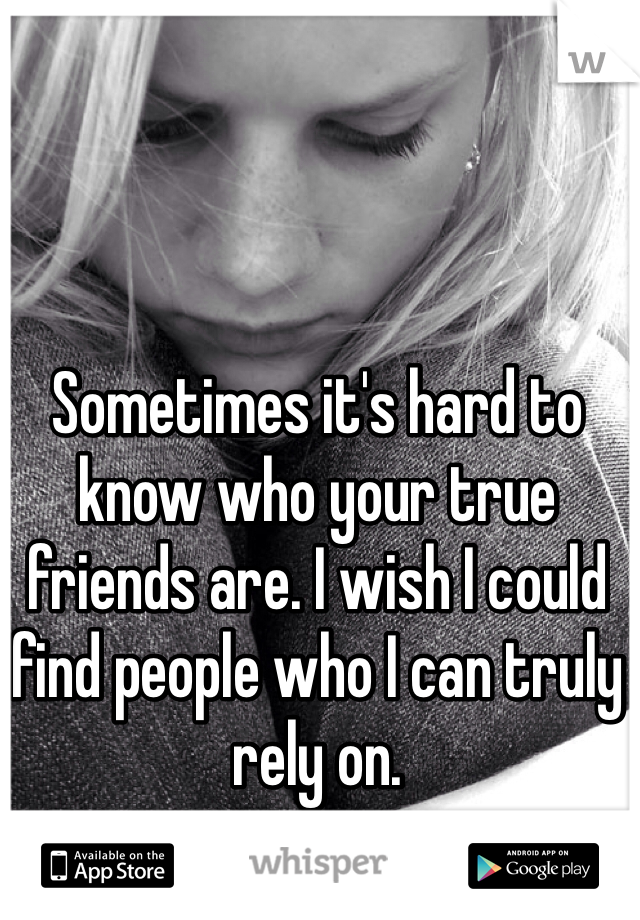 Sometimes it's hard to know who your true friends are. I wish I could find people who I can truly rely on. 