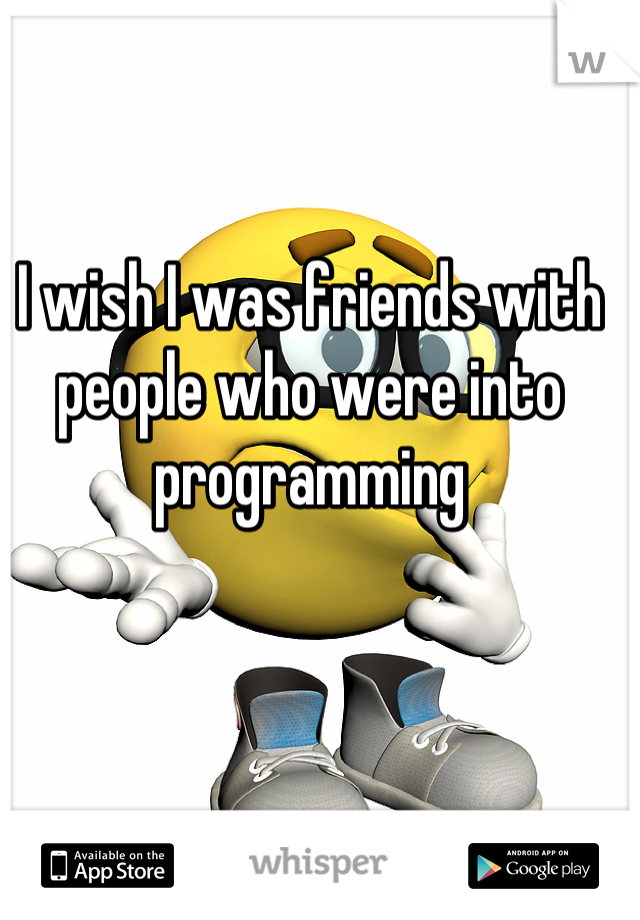 I wish I was friends with people who were into programming
