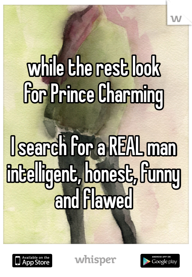 while the rest look 
for Prince Charming 

I search for a REAL man 
intelligent, honest, funny
and flawed 