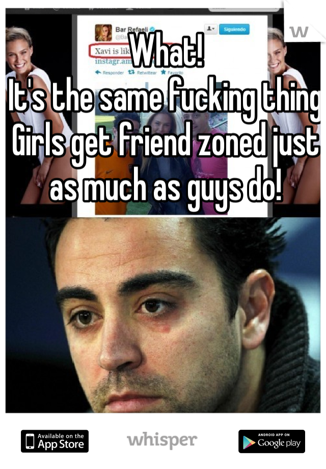 What!
It's the same fucking thing 
Girls get friend zoned just as much as guys do!