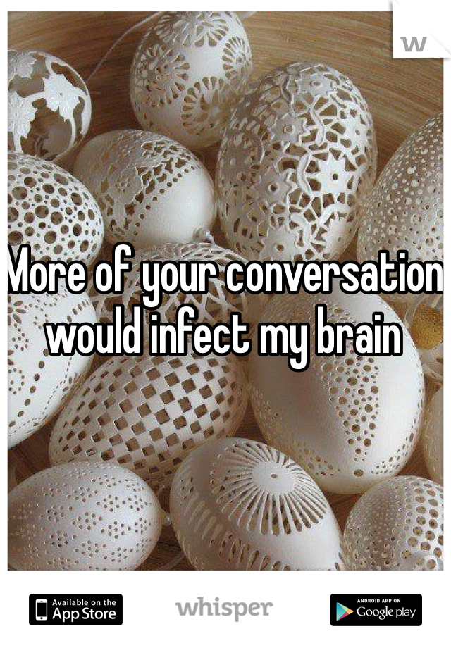 More of your conversation would infect my brain 