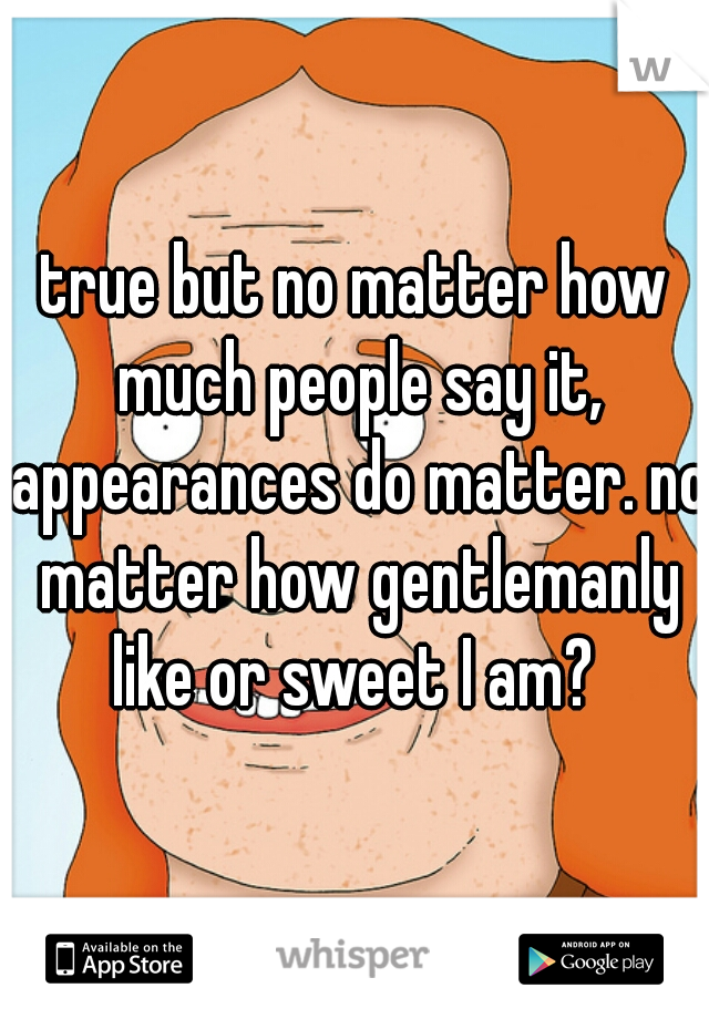 true but no matter how much people say it, appearances do matter. no matter how gentlemanly like or sweet I am? 