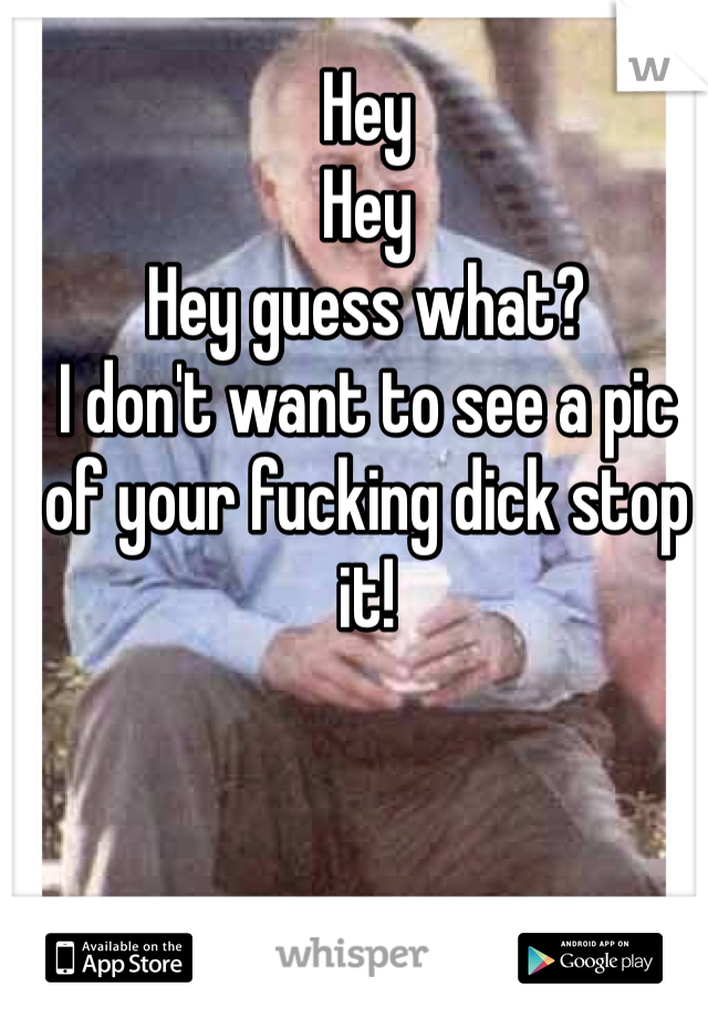 Hey 
Hey
Hey guess what?
I don't want to see a pic of your fucking dick stop it!