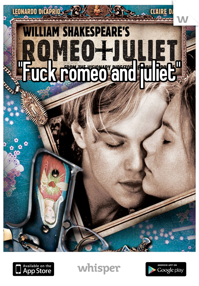 "Fuck romeo and juliet"