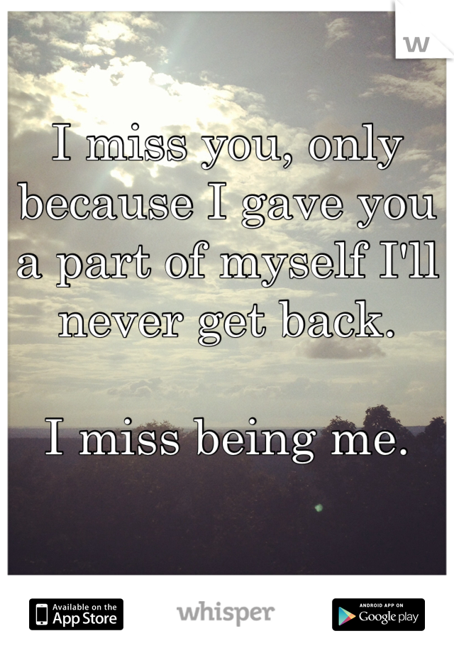 I miss you, only because I gave you a part of myself I'll never get back.

I miss being me.