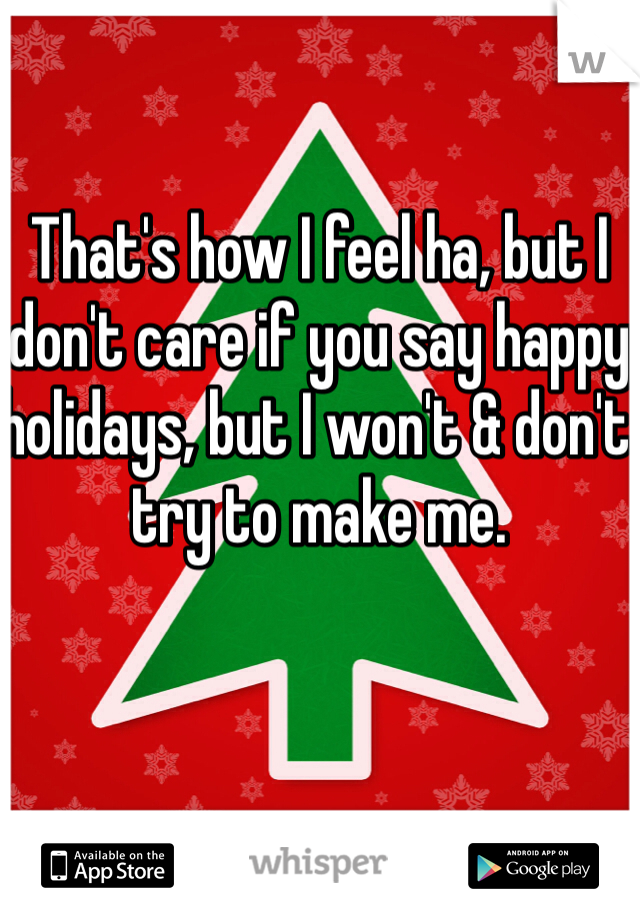 That's how I feel ha, but I don't care if you say happy holidays, but I won't & don't try to make me. 