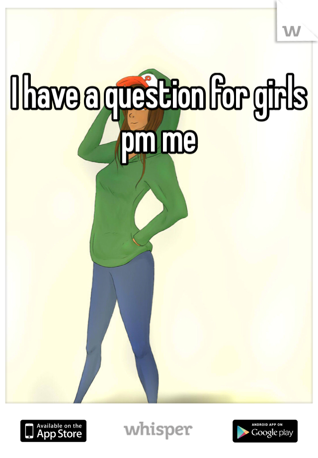 I have a question for girls pm me