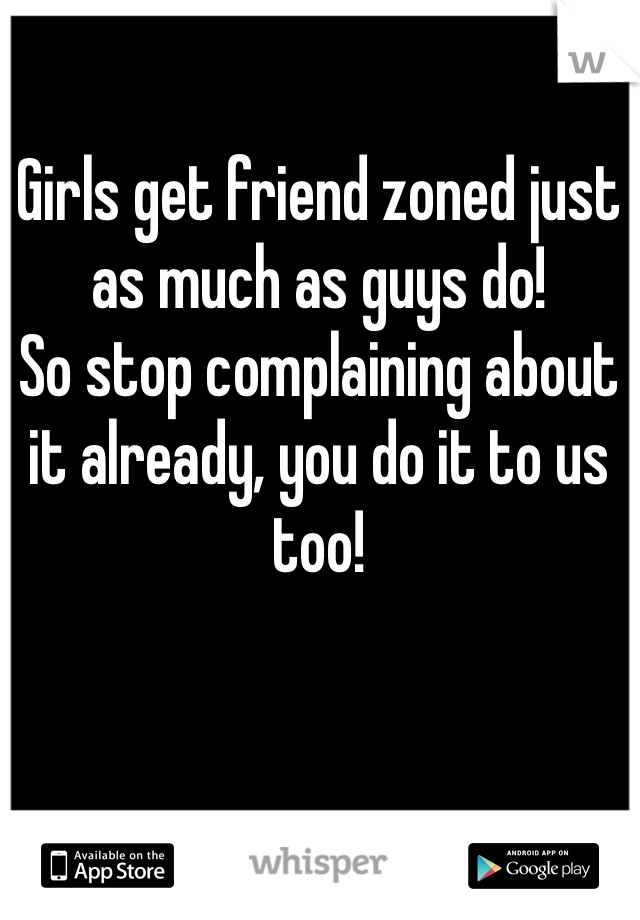 Girls get friend zoned just as much as guys do!
So stop complaining about it already, you do it to us too!