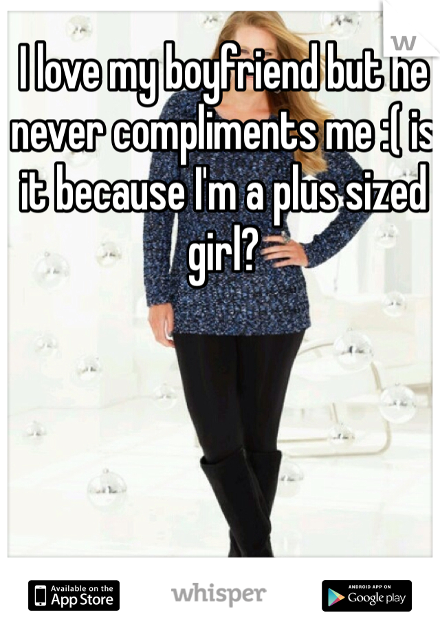 I love my boyfriend but he never compliments me :( is it because I'm a plus sized girl?