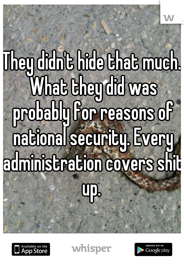 They didn't hide that much. What they did was probably for reasons of national security. Every administration covers shit up. 