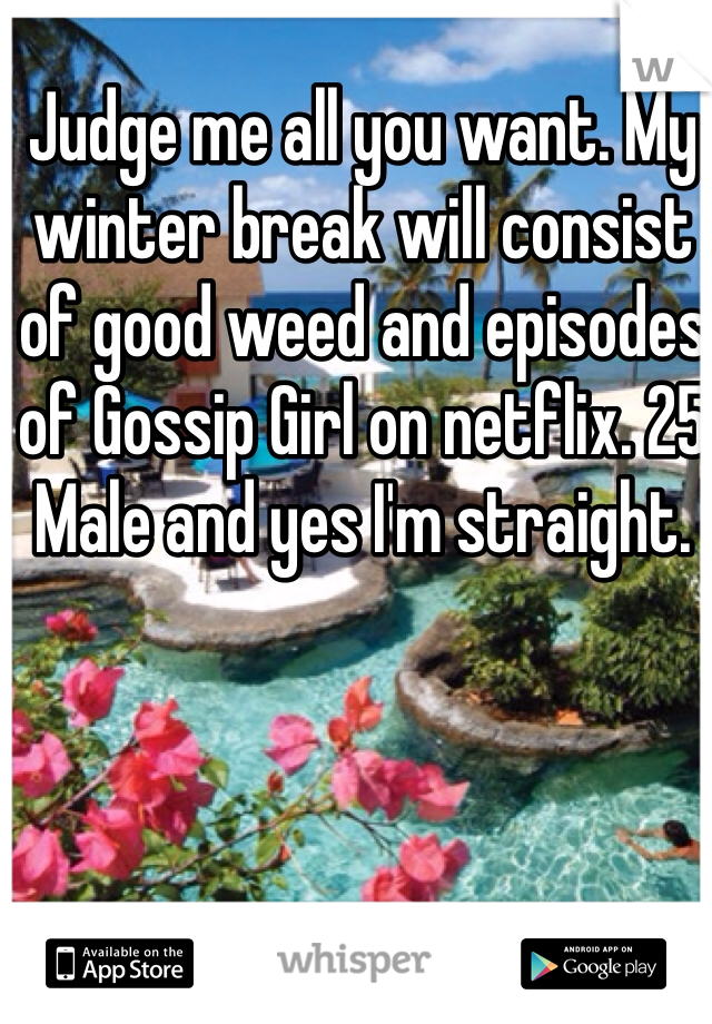 Judge me all you want. My winter break will consist of good weed and episodes of Gossip Girl on netflix. 25 Male and yes I'm straight. 