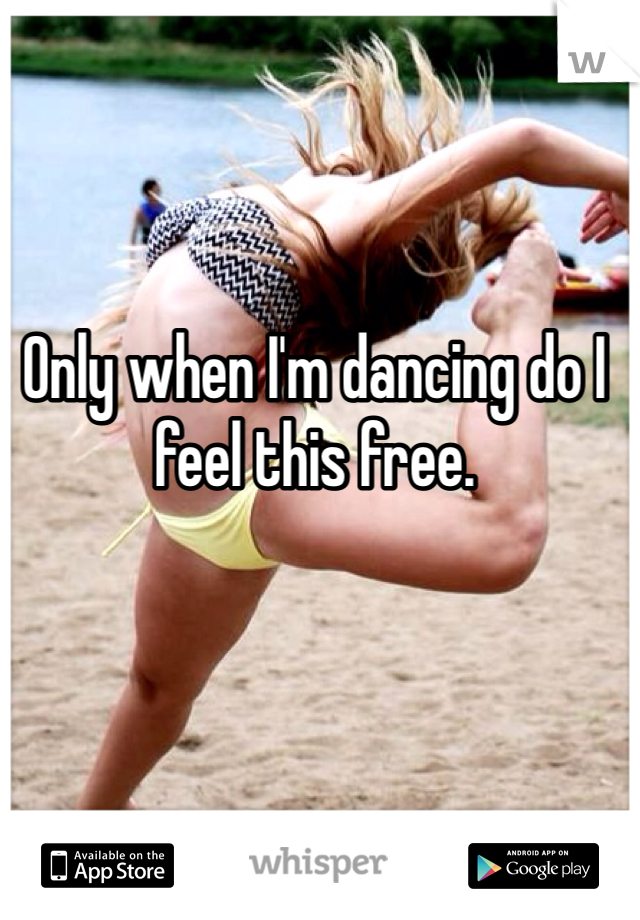 Only when I'm dancing do I feel this free.