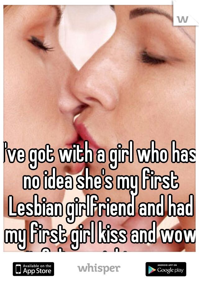 I've got with a girl who has no idea she's my first Lesbian girlfriend and had my first girl kiss and wow it felt so right wow.