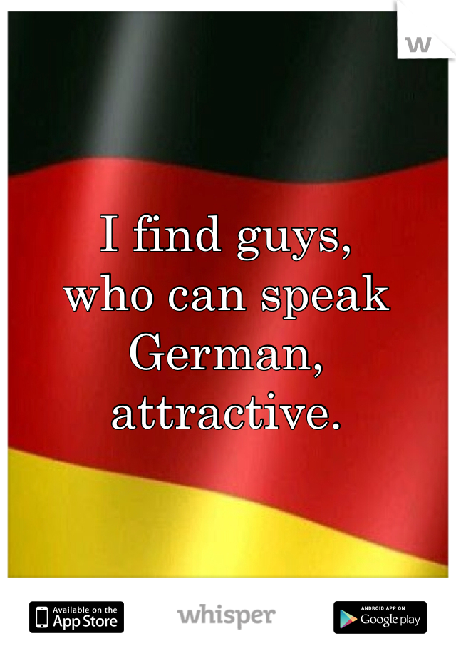 I find guys, 
who can speak German, attractive. 