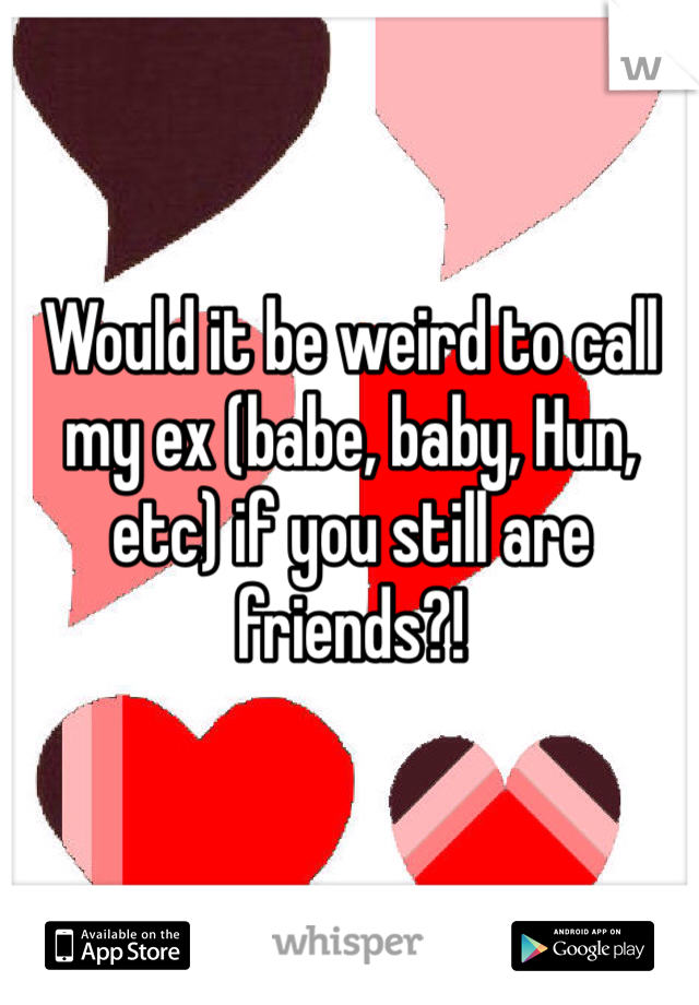 Would it be weird to call my ex (babe, baby, Hun, etc) if you still are friends?! 