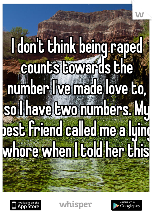 I don't think being raped counts towards the number I've made love to, so I have two numbers. My best friend called me a lying whore when I told her this.