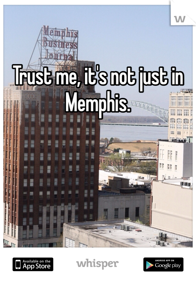 Trust me, it's not just in Memphis. 