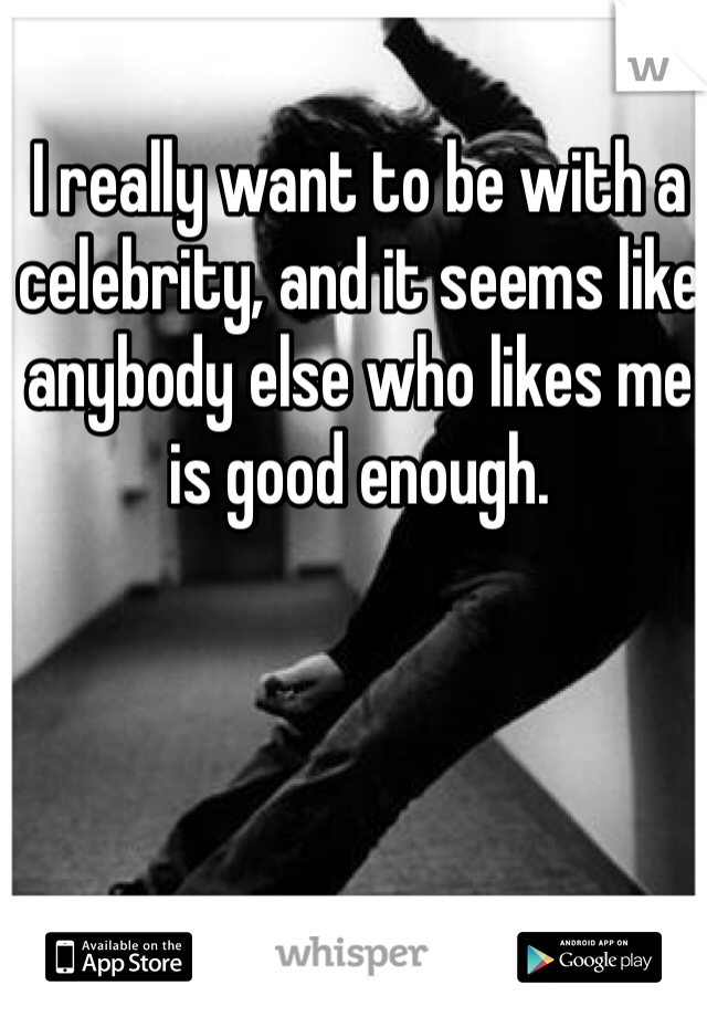 I really want to be with a celebrity, and it seems like anybody else who likes me is good enough. 