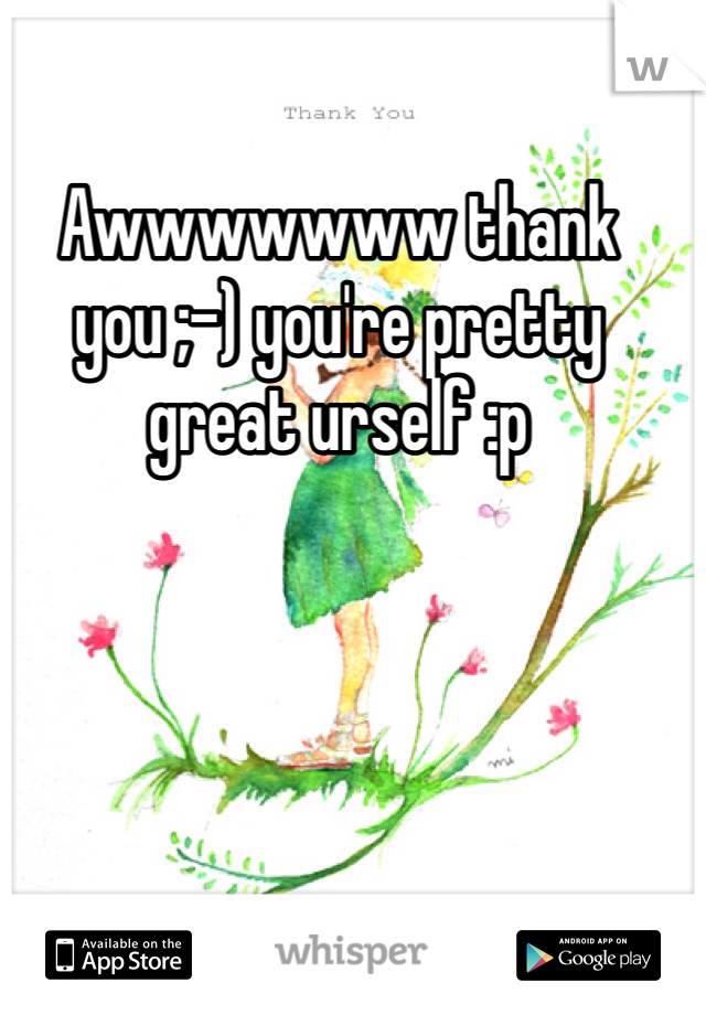 Awwwwwww thank you ;-) you're pretty great urself :p 